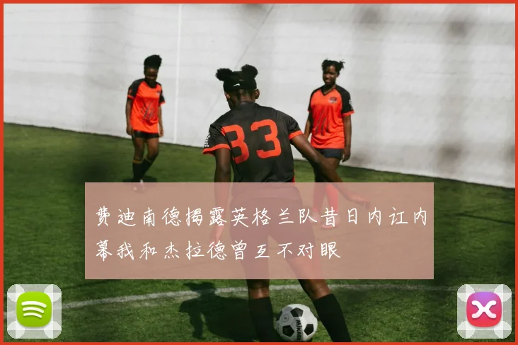 费迪南德揭露英格兰队昔日内讧内幕我和杰拉德曾互不对眼