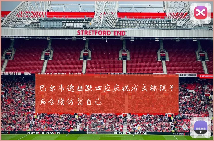 巴尔韦德幽默回应庆祝方式称孩子或会模仿打自己