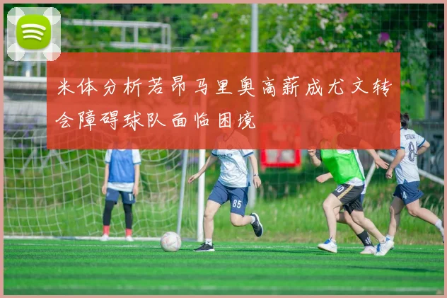 米体分析若昂马里奥高薪成尤文转会障碍球队面临困境