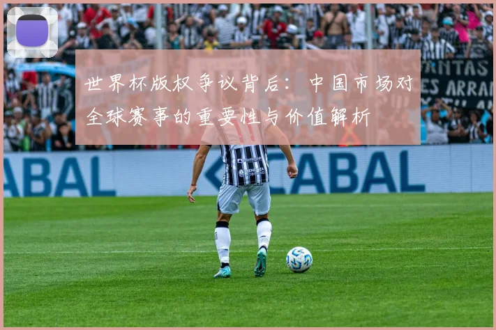 世界杯版权争议背后：中国市场对全球赛事的重要性与价值解析
