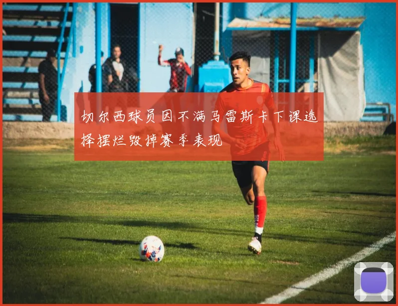 切尔西球员因不满马雷斯卡下课选择摆烂毁掉赛季表现