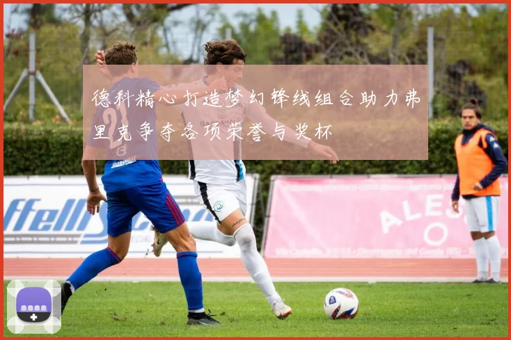 德科精心打造梦幻锋线组合助力弗里克争夺各项荣誉与奖杯