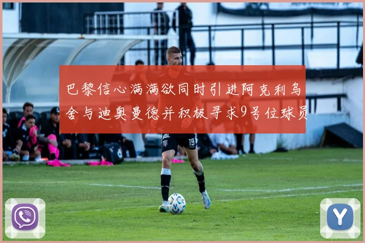 巴黎信心满满欲同时引进阿克利乌舍与迪奥曼德并积极寻求9号位球员
