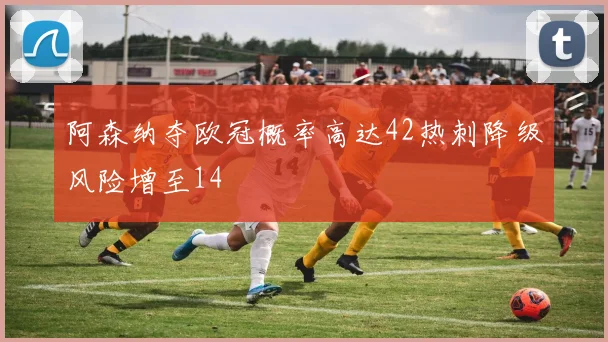 阿森纳夺欧冠概率高达42热刺降级风险增至14