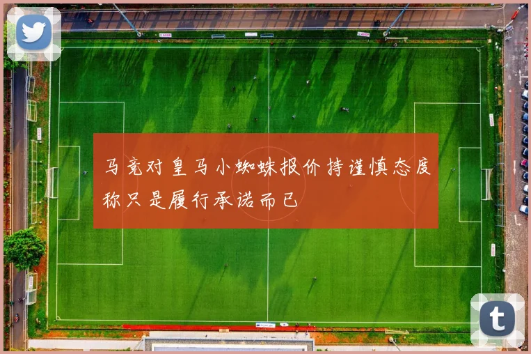 马竞对皇马小蜘蛛报价持谨慎态度称只是履行承诺而已