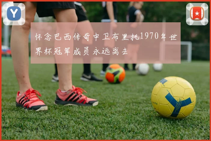怀念巴西传奇中卫布里托1970年世界杯冠军成员永远离去
