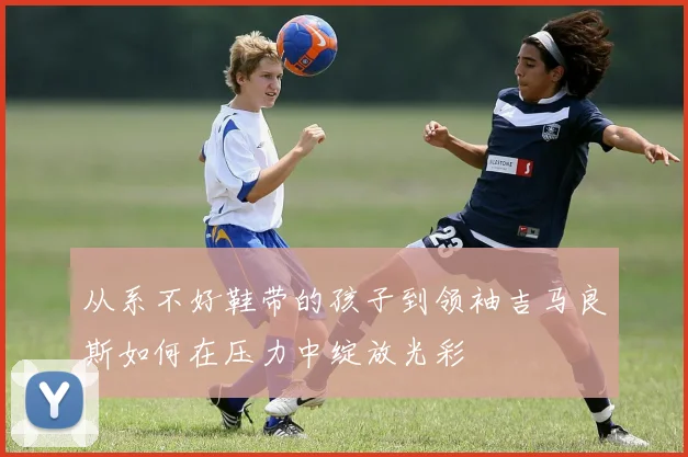 从系不好鞋带的孩子到领袖吉马良斯如何在压力中绽放光彩