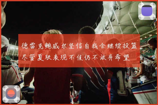 德雷克鲍威尔坚信自我会继续投篮尽管夏联表现不佳仍不放弃希望