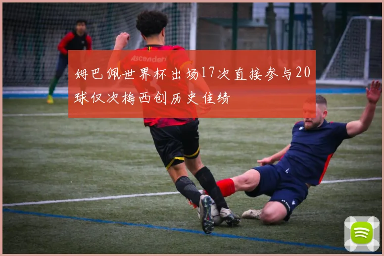 姆巴佩世界杯出场17次直接参与20球仅次梅西创历史佳绩