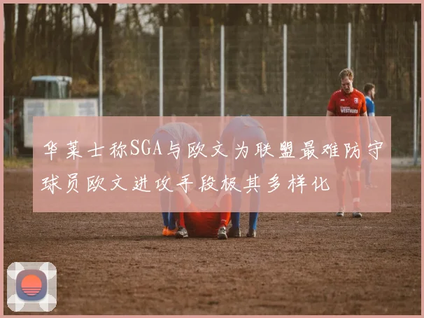 华莱士称SGA与欧文为联盟最难防守球员欧文进攻手段极其多样化