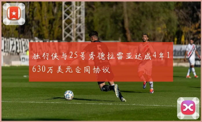 独行侠与25号秀德拉雷亚达成4年1630万美元合同协议