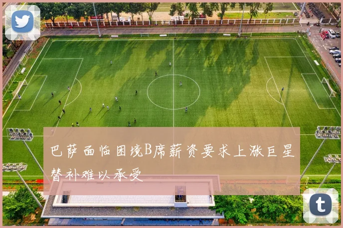 巴萨面临困境B席薪资要求上涨巨星替补难以承受