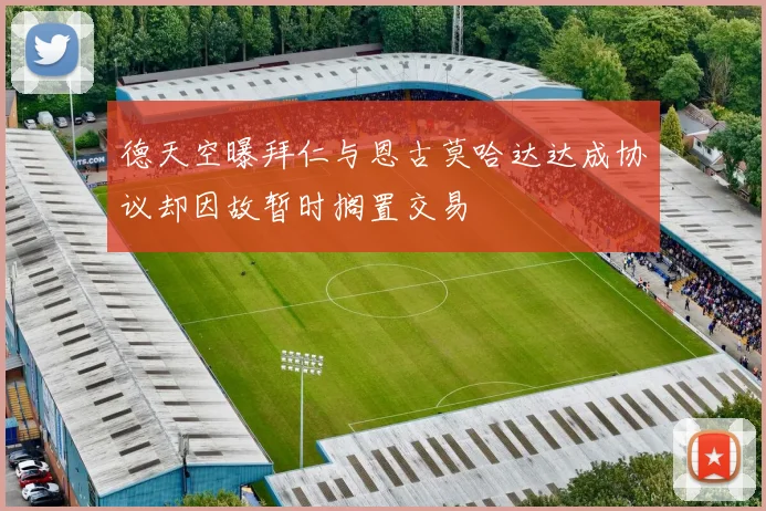 德天空曝拜仁与恩古莫哈达达成协议却因故暂时搁置交易