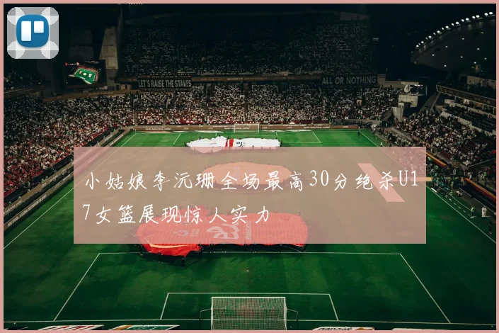 小姑娘李沅珊全场最高30分绝杀U17女篮展现惊人实力