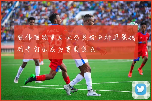 张伟丽称重后状态良好分析卫冕战对手打法成为赛前焦点