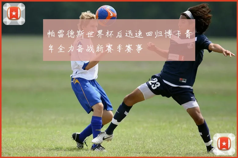 帕雷德斯世界杯后迅速回归博卡青年全力备战新赛季赛事