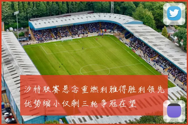 沙特联赛悬念重燃利雅得胜利领先优势缩小仅剩三轮争冠在望