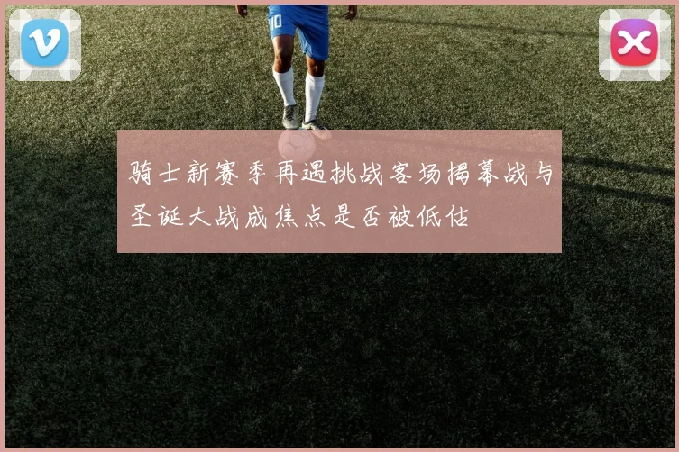 骑士新赛季再遇挑战客场揭幕战与圣诞大战成焦点是否被低估