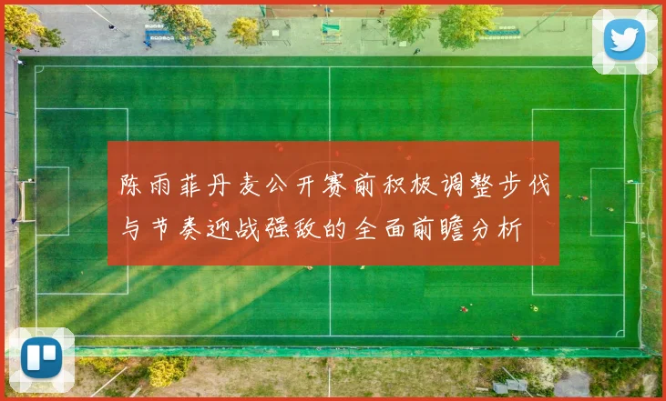 陈雨菲丹麦公开赛前积极调整步伐与节奏迎战强敌的全面前瞻分析