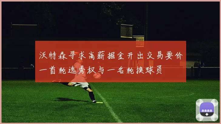 沃特森寻求高薪掘金开出交易要价一首轮选秀权与一名轮换球员