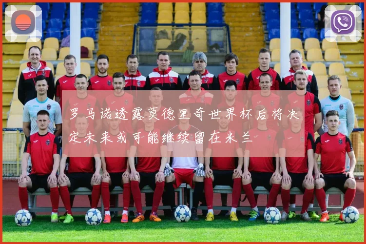 罗马诺透露莫德里奇世界杯后将决定未来或可能继续留在米兰