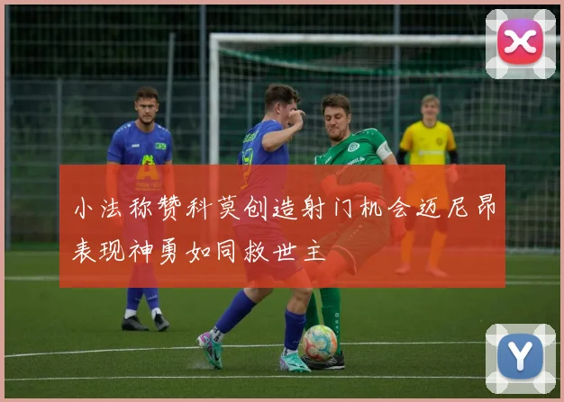 小法称赞科莫创造射门机会迈尼昂表现神勇如同救世主