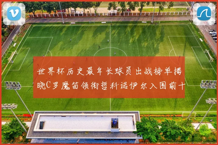 世界杯历史最年长球员出战榜单揭晓C罗魔笛领衔哲科诺伊尔入围前十