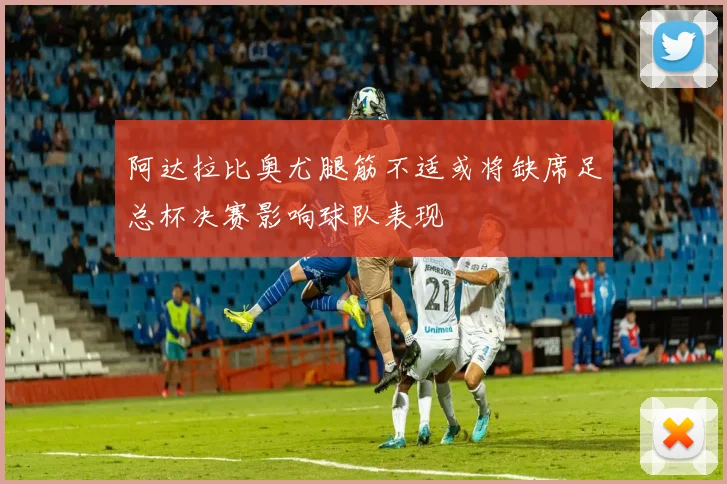 阿达拉比奥尤腿筋不适或将缺席足总杯决赛影响球队表现