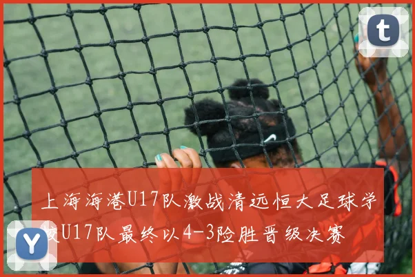 上海海港U17队激战清远恒大足球学校U17队最终以4-3险胜晋级决赛
