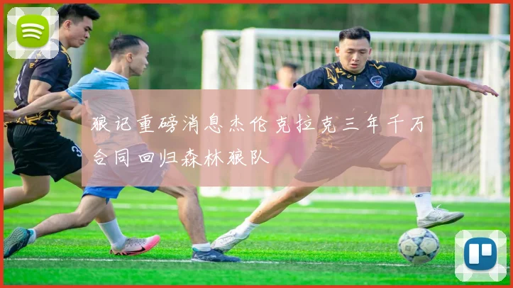 狼记重磅消息杰伦克拉克三年千万合同回归森林狼队
