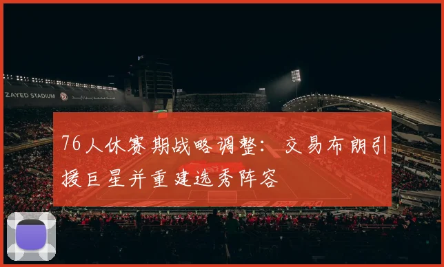 76人休赛期战略调整：交易布朗引援巨星并重建选秀阵容