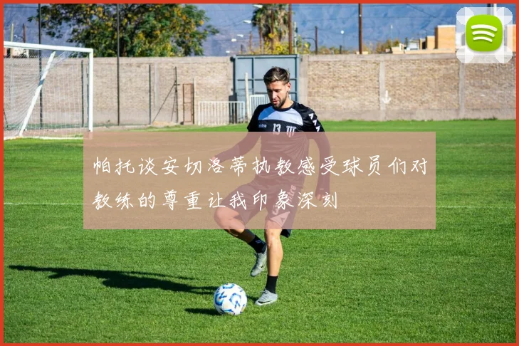 帕托谈安切洛蒂执教感受球员们对教练的尊重让我印象深刻