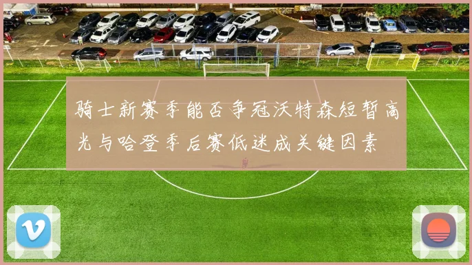 骑士新赛季能否争冠沃特森短暂高光与哈登季后赛低迷成关键因素