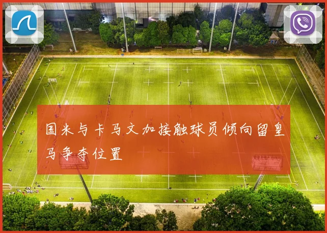 国米与卡马文加接触球员倾向留皇马争夺位置