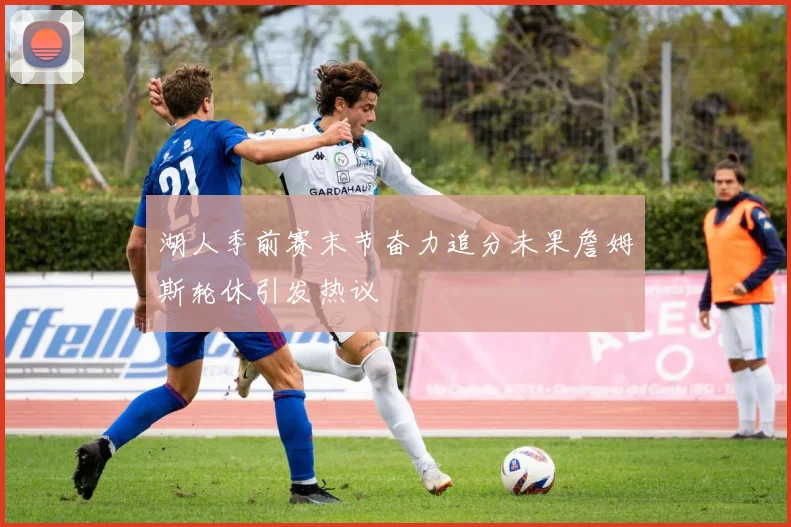 湖人季前赛末节奋力追分未果詹姆斯轮休引发热议