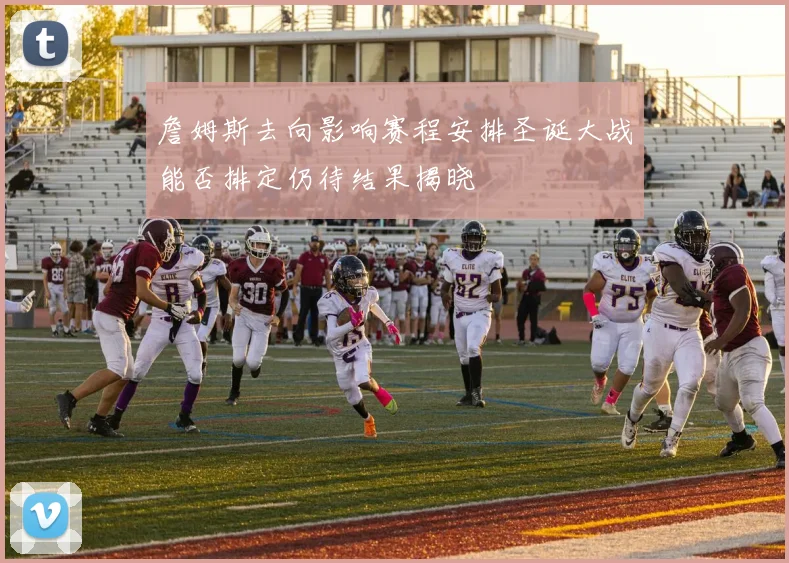詹姆斯去向影响赛程安排圣诞大战能否排定仍待结果揭晓